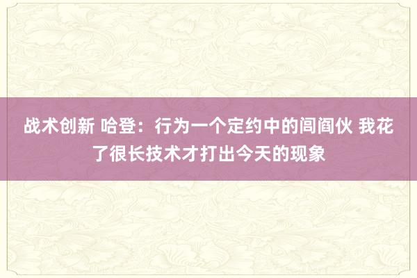 战术创新 哈登：行为一个定约中的闾阎伙 我花了很长技术才打出今天的现象