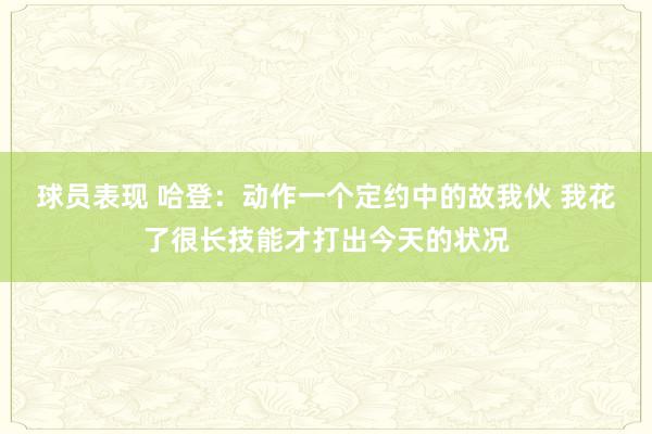 球员表现 哈登：动作一个定约中的故我伙 我花了很长技能才打出今天的状况