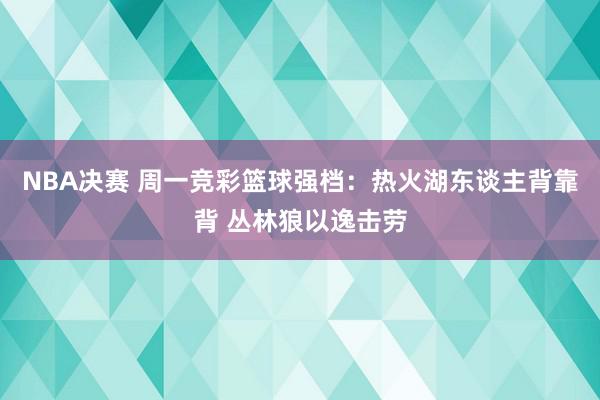 NBA决赛 周一竞彩篮球强档：热火湖东谈主背靠背 丛林狼以逸击劳