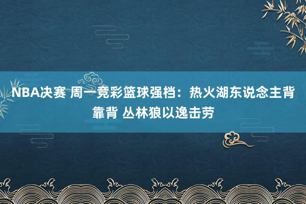 NBA决赛 周一竞彩篮球强档：热火湖东说念主背靠背 丛林狼以逸击劳