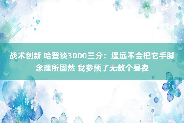 战术创新 哈登谈3000三分：遥远不会把它手脚念理所固然 我参预了无数个昼夜