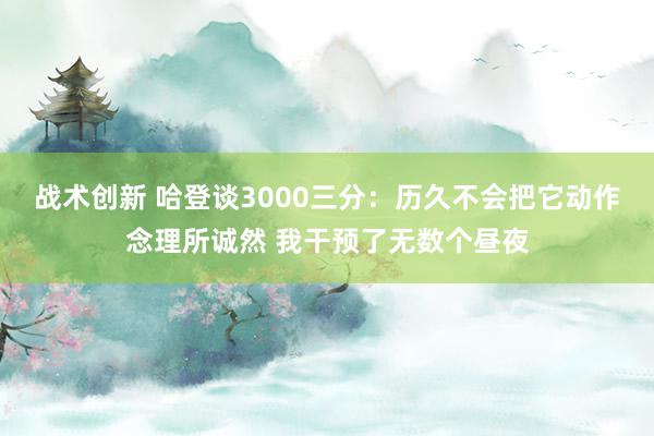 战术创新 哈登谈3000三分：历久不会把它动作念理所诚然 我干预了无数个昼夜