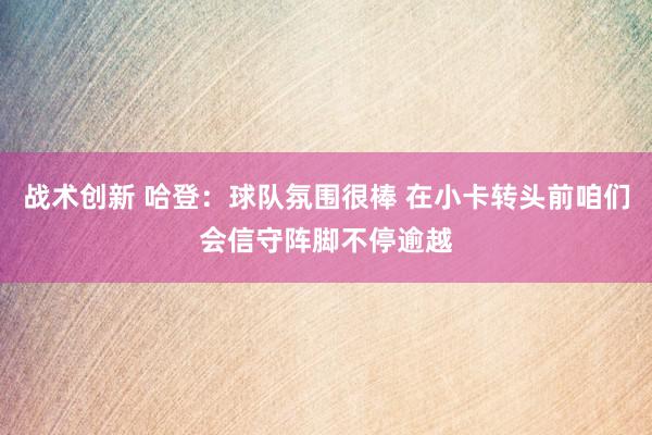 战术创新 哈登：球队氛围很棒 在小卡转头前咱们会信守阵脚不停逾越