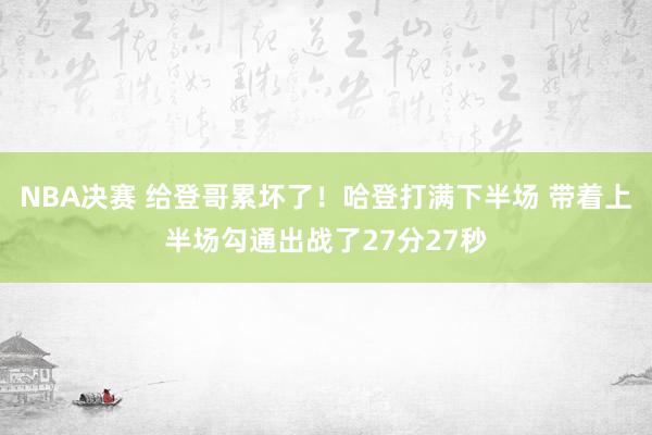 NBA决赛 给登哥累坏了！哈登打满下半场 带着上半场勾通出战了27分27秒