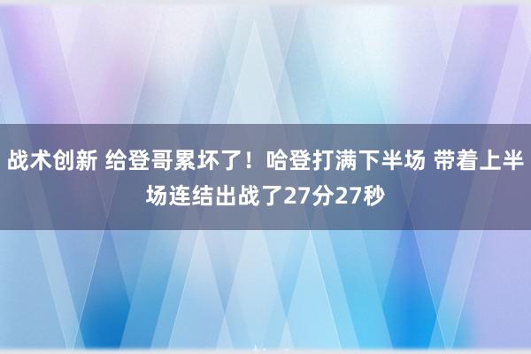 战术创新 给登哥累坏了！哈登打满下半场 带着上半场连结出战了27分27秒