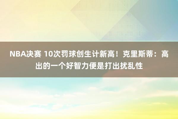 NBA决赛 10次罚球创生计新高！克里斯蒂：高出的一个好智力便是打出扰乱性