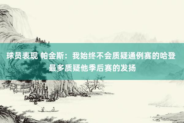 球员表现 帕金斯：我始终不会质疑通例赛的哈登 最多质疑他季后赛的发扬