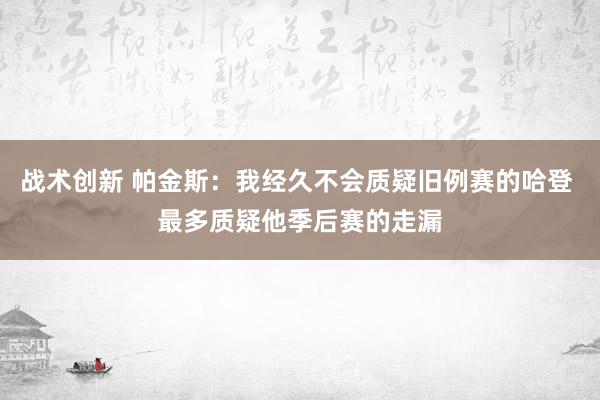 战术创新 帕金斯：我经久不会质疑旧例赛的哈登 最多质疑他季后赛的走漏