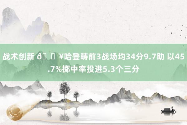 战术创新 🔥哈登畴前3战场均34分9.7助 以45.7%掷中率投进5.3个三分