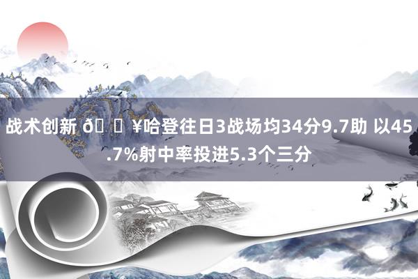 战术创新 🔥哈登往日3战场均34分9.7助 以45.7%射中率投进5.3个三分