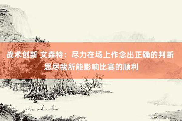 战术创新 文森特：尽力在场上作念出正确的判断 思尽我所能影响比赛的顺利