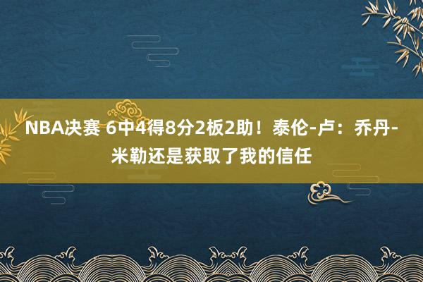 NBA决赛 6中4得8分2板2助！泰伦-卢：乔丹-米勒还是获取了我的信任