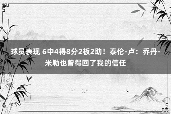 球员表现 6中4得8分2板2助！泰伦-卢：乔丹-米勒也曾得回了我的信任