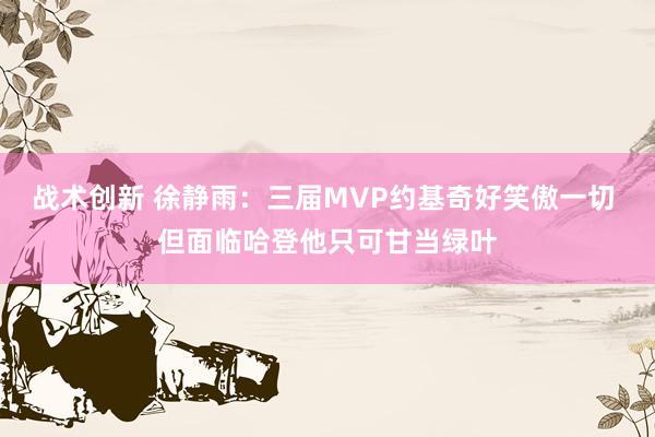 战术创新 徐静雨：三届MVP约基奇好笑傲一切 但面临哈登他只可甘当绿叶