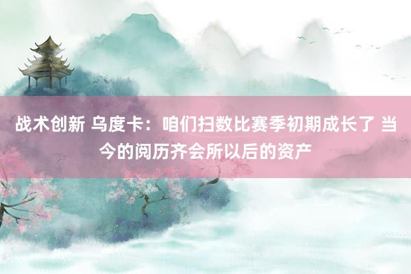 战术创新 乌度卡：咱们扫数比赛季初期成长了 当今的阅历齐会所以后的资产