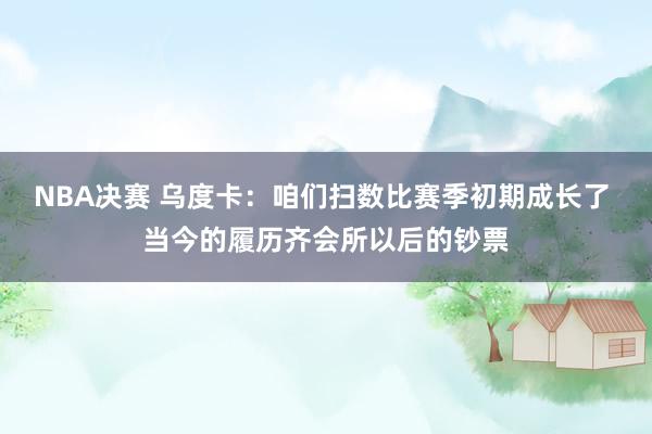 NBA决赛 乌度卡：咱们扫数比赛季初期成长了 当今的履历齐会所以后的钞票