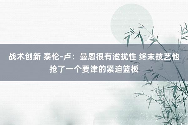 战术创新 泰伦-卢：曼恩很有滋扰性 终末技艺他抢了一个要津的紧迫篮板