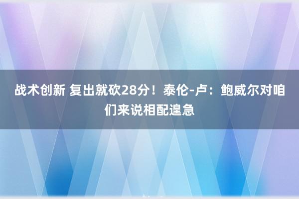 战术创新 复出就砍28分！泰伦-卢：鲍威尔对咱们来说相配遑急