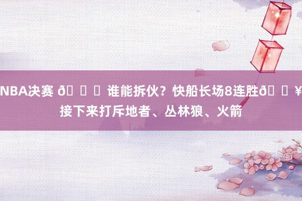 NBA决赛 😉谁能拆伙？快船长场8连胜🔥接下来打斥地者、丛林狼、火箭