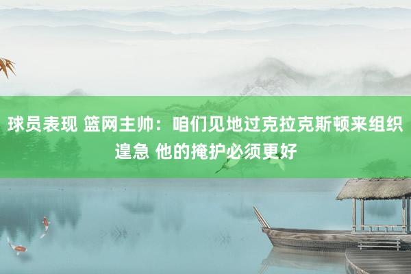 球员表现 篮网主帅：咱们见地过克拉克斯顿来组织遑急 他的掩护必须更好