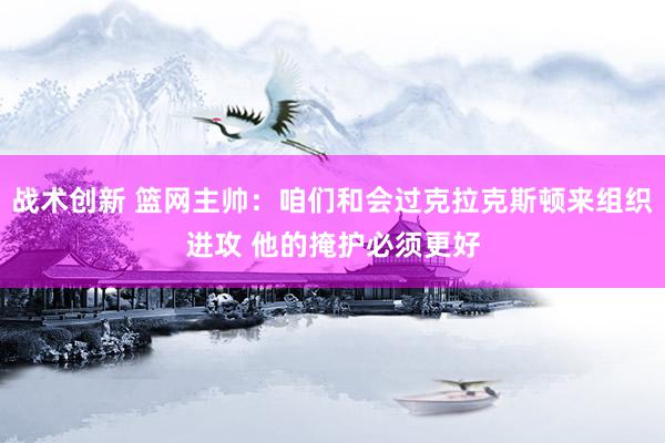 战术创新 篮网主帅：咱们和会过克拉克斯顿来组织进攻 他的掩护必须更好