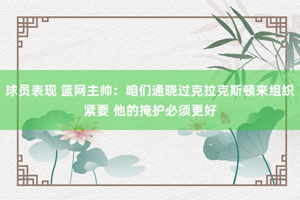 球员表现 篮网主帅：咱们通晓过克拉克斯顿来组织紧要 他的掩护必须更好