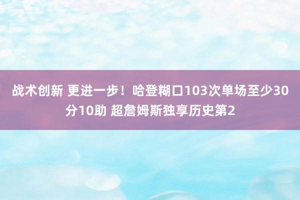 战术创新 更进一步！哈登糊口103次单场至少30分10助 超詹姆斯独享历史第2