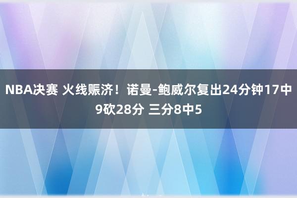 NBA决赛 火线赈济！诺曼-鲍威尔复出24分钟17中9砍28分 三分8中5