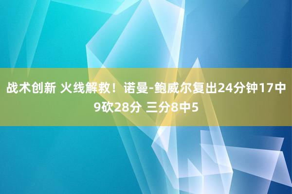 战术创新 火线解救！诺曼-鲍威尔复出24分钟17中9砍28分 三分8中5