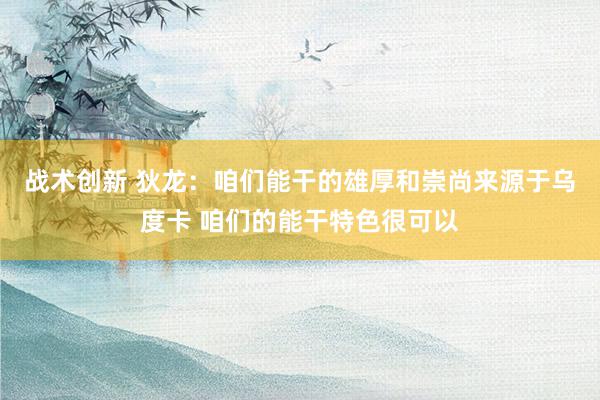 战术创新 狄龙：咱们能干的雄厚和崇尚来源于乌度卡 咱们的能干特色很可以