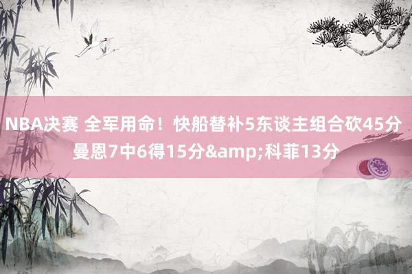 NBA决赛 全军用命！快船替补5东谈主组合砍45分 曼恩7中6得15分&科菲13分