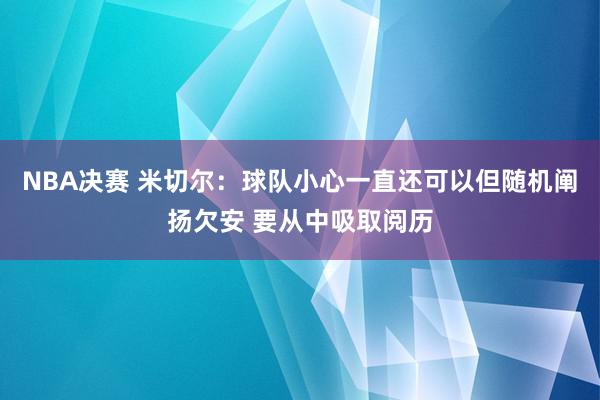 NBA决赛 米切尔：球队小心一直还可以但随机阐扬欠安 要从中吸取阅历