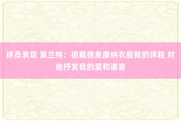 球员表现 莫兰特：很戴德麦康纳衣服我的球鞋 对他抒发我的爱和道喜