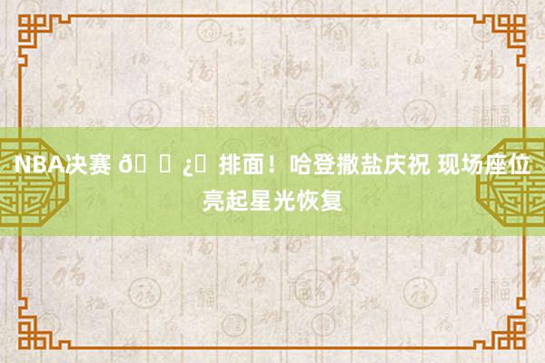 NBA决赛 🐿️排面！哈登撒盐庆祝 现场座位亮起星光恢复