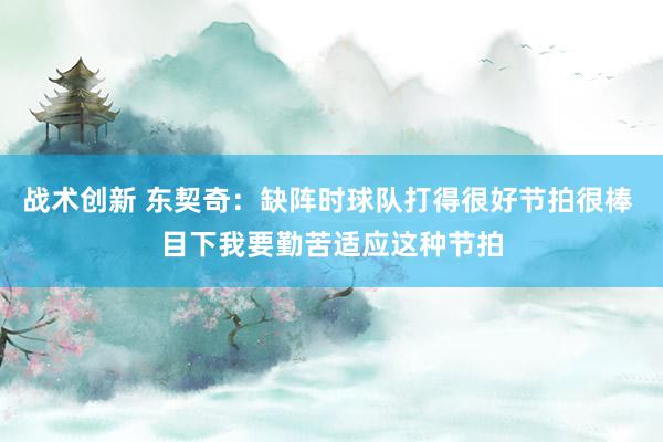 战术创新 东契奇：缺阵时球队打得很好节拍很棒 目下我要勤苦适应这种节拍