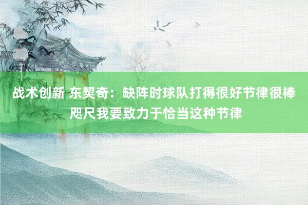 战术创新 东契奇：缺阵时球队打得很好节律很棒 咫尺我要致力于恰当这种节律