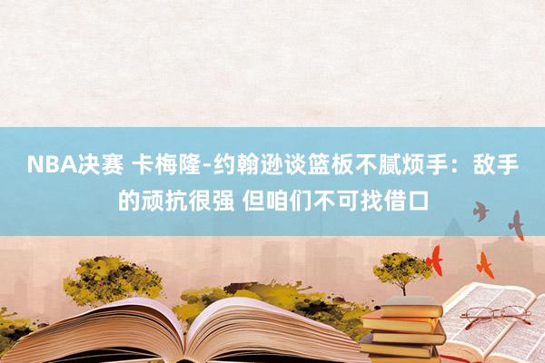 NBA决赛 卡梅隆-约翰逊谈篮板不腻烦手：敌手的顽抗很强 但咱们不可找借口