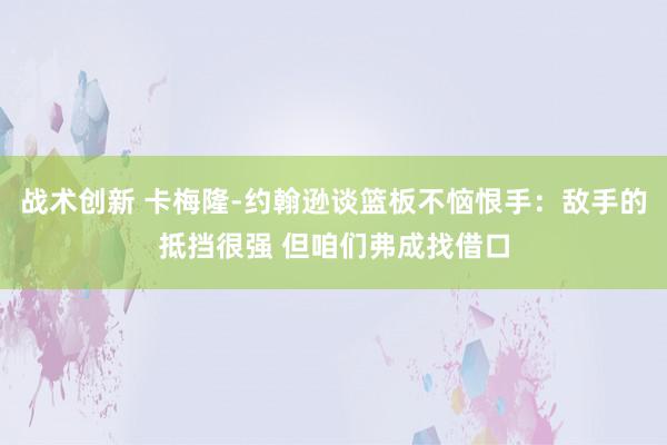 战术创新 卡梅隆-约翰逊谈篮板不恼恨手：敌手的抵挡很强 但咱们弗成找借口