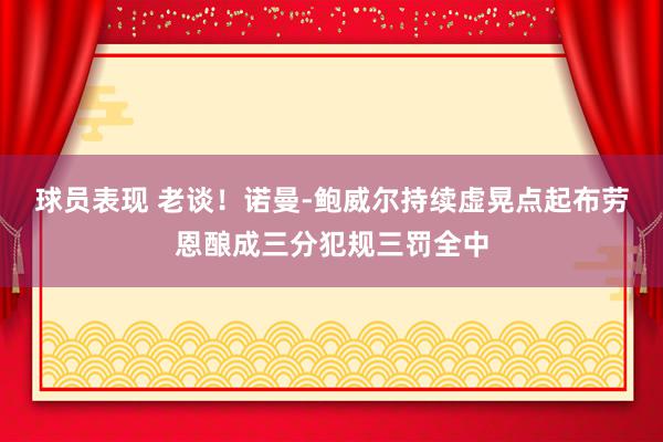 球员表现 老谈！诺曼-鲍威尔持续虚晃点起布劳恩酿成三分犯规三罚全中