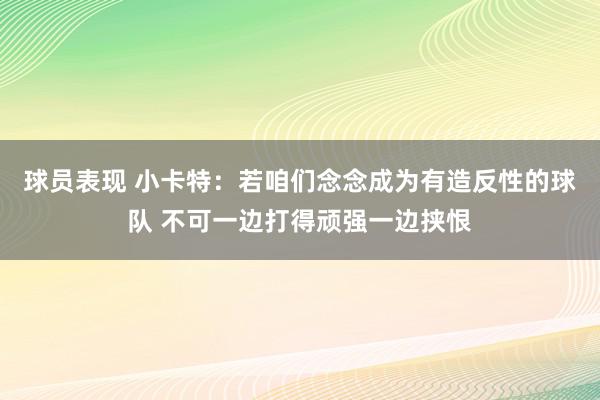 球员表现 小卡特：若咱们念念成为有造反性的球队 不可一边打得顽强一边挟恨