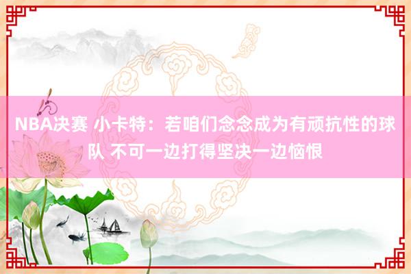 NBA决赛 小卡特：若咱们念念成为有顽抗性的球队 不可一边打得坚决一边恼恨