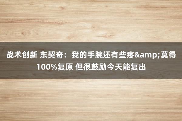 战术创新 东契奇：我的手腕还有些疼&莫得100%复原 但很鼓励今天能复出