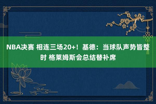 NBA决赛 相连三场20+！基德：当球队声势皆整时 格莱姆斯会总结替补席