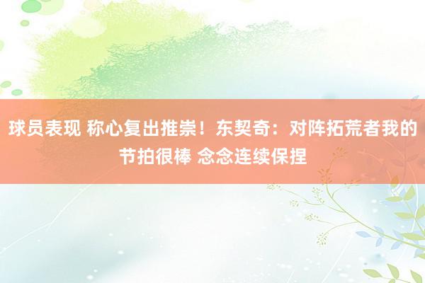 球员表现 称心复出推崇！东契奇：对阵拓荒者我的节拍很棒 念念连续保捏