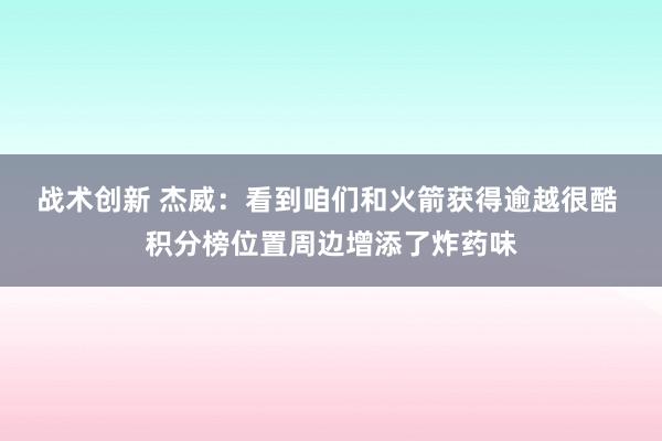 战术创新 杰威：看到咱们和火箭获得逾越很酷 积分榜位置周边增添了炸药味