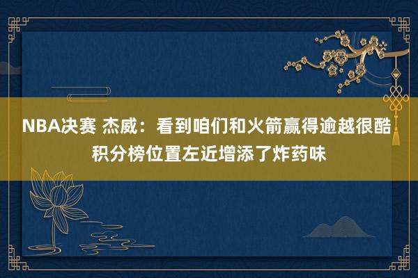 NBA决赛 杰威：看到咱们和火箭赢得逾越很酷 积分榜位置左近增添了炸药味