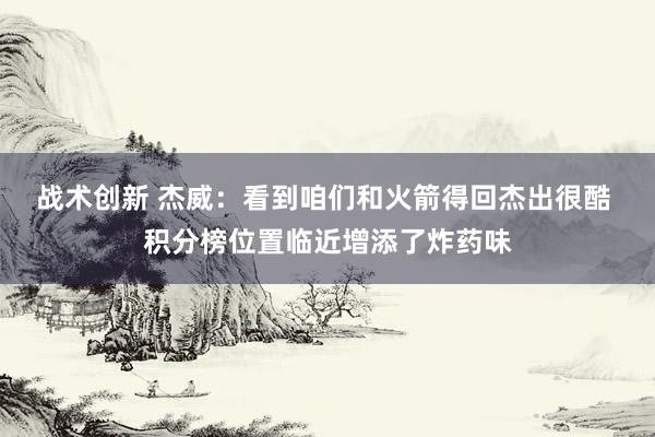 战术创新 杰威：看到咱们和火箭得回杰出很酷 积分榜位置临近增添了炸药味