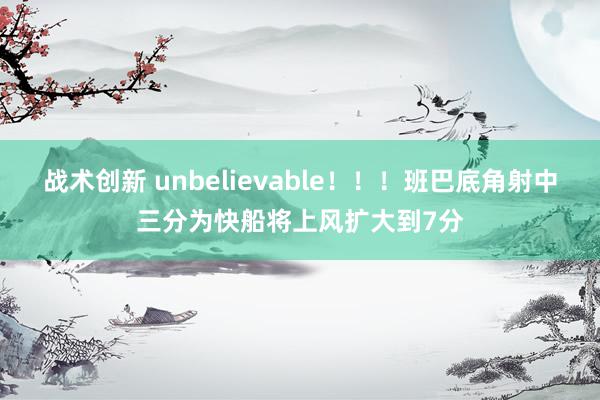 战术创新 unbelievable！！！班巴底角射中三分为快船将上风扩大到7分