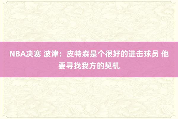 NBA决赛 波津：皮特森是个很好的进击球员 他要寻找我方的契机