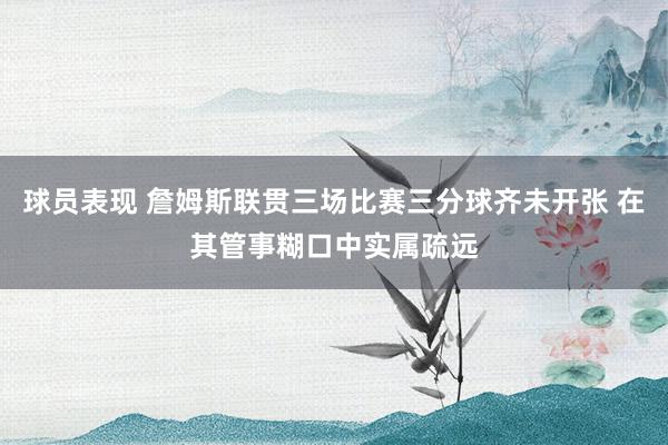 球员表现 詹姆斯联贯三场比赛三分球齐未开张 在其管事糊口中实属疏远